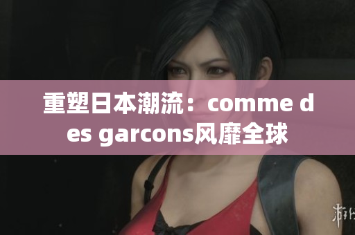 重塑日本潮流：comme des garcons风靡全球