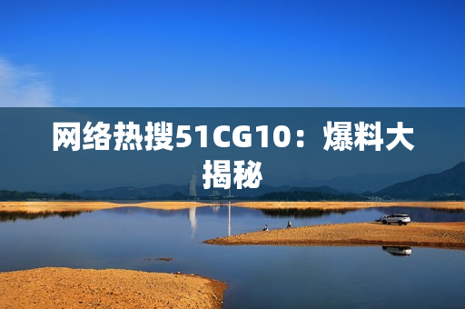 网络热搜51CG10：爆料大揭秘