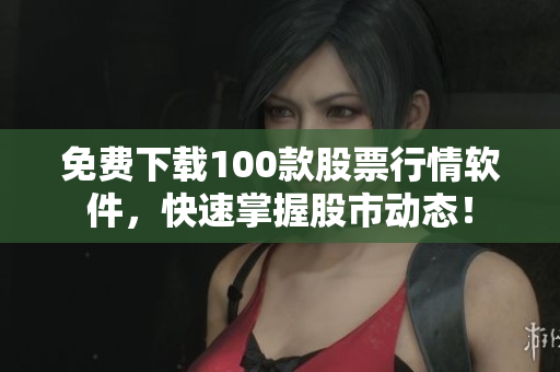 免费下载100款股票行情软件，快速掌握股市动态！