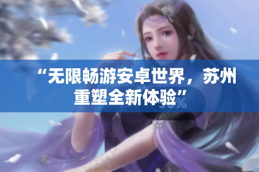 “无限畅游安卓世界，苏州重塑全新体验”