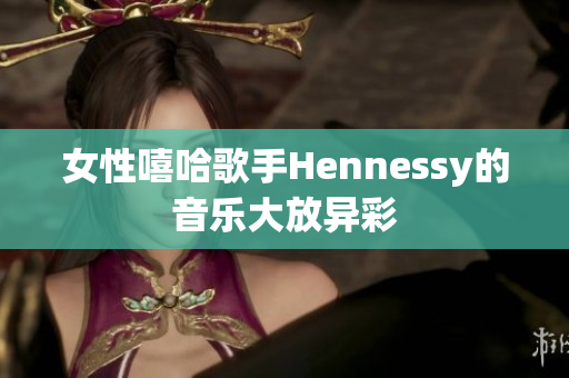 女性嘻哈歌手Hennessy的音乐大放异彩
