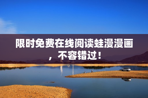 限时免费在线阅读蛙漫漫画，不容错过！