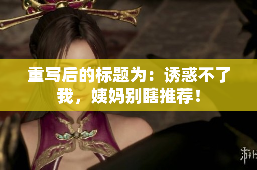 重写后的标题为：诱惑不了我，姨妈别瞎推荐！