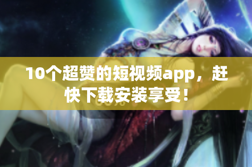10个超赞的短视频app，赶快下载安装享受！