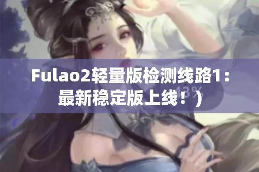 Fulao2轻量版检测线路1：最新稳定版上线！)