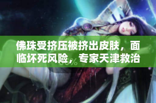 佛珠受挤压被挤出皮肤，面临坏死风险，专家天津救治