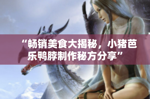 “畅销美食大揭秘，小猪芭乐鸭脖制作秘方分享”