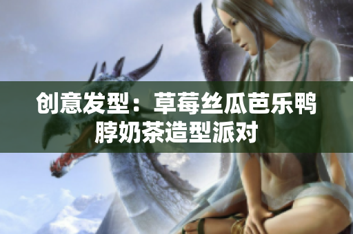 创意发型：草莓丝瓜芭乐鸭脖奶茶造型派对