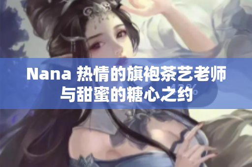 Nana 热情的旗袍茶艺老师与甜蜜的糖心之约
