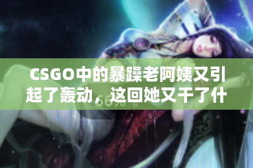 CSGO中的暴躁老阿姨又引起了轰动，这回她又干了什么？
