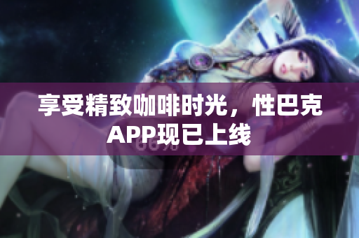 享受精致咖啡时光，性巴克APP现已上线