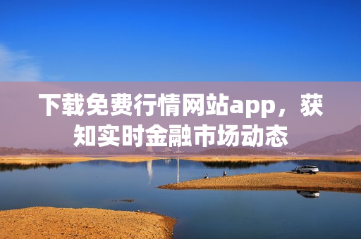 下载免费行情网站app，获知实时金融市场动态