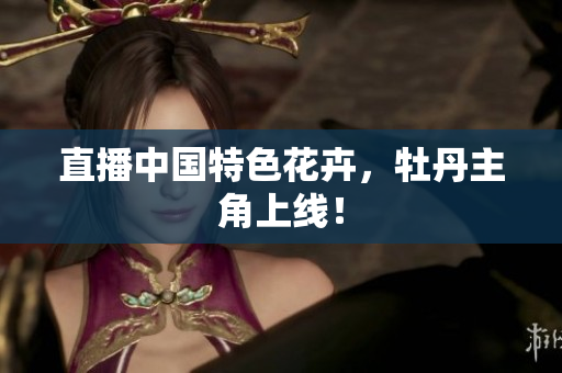 直播中国特色花卉，牡丹主角上线！