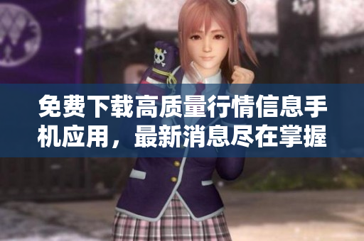 免费下载高质量行情信息手机应用，最新消息尽在掌握