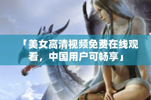 「美女高清视频免费在线观看，中国用户可畅享」