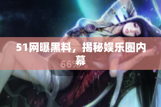 51网曝黑料，揭秘娱乐圈内幕