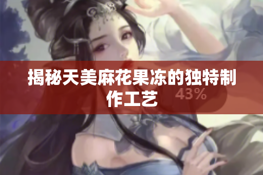 揭秘天美麻花果冻的独特制作工艺