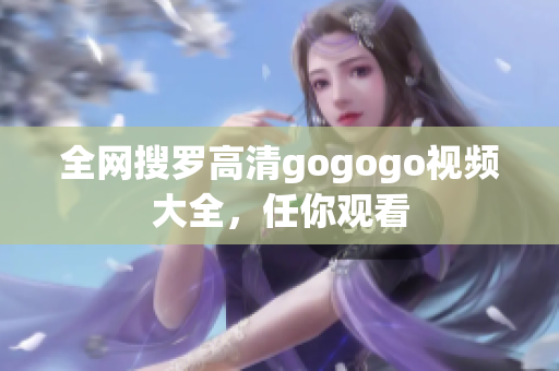 全网搜罗高清gogogo视频大全，任你观看