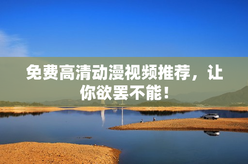 免费高清动漫视频推荐，让你欲罢不能！