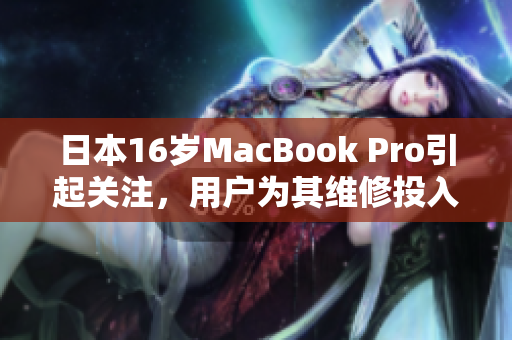 日本16岁MacBook Pro引起关注，用户为其维修投入高昂代价