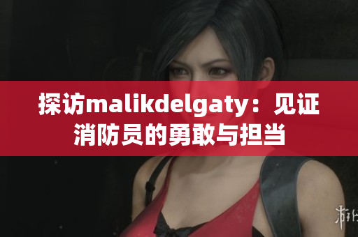 探访malikdelgaty：见证消防员的勇敢与担当
