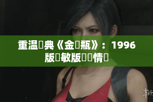 重温經典《金銀瓶》：1996版楊敏版懷舊情懷