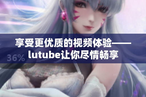 享受更优质的视频体验——lutube让你尽情畅享