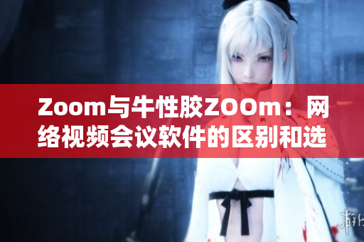 Zoom与牛性胶ZOOm：网络视频会议软件的区别和选择