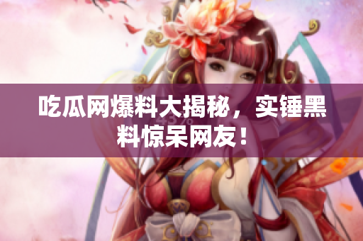 吃瓜网爆料大揭秘，实锤黑料惊呆网友！