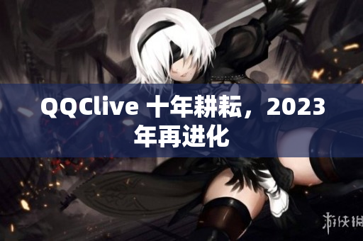 QQClive 十年耕耘，2023年再进化