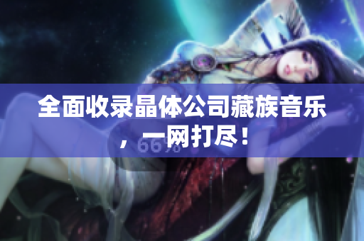 全面收录晶体公司藏族音乐，一网打尽！