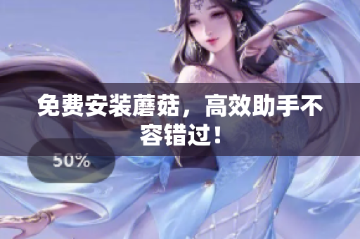 免费安装蘑菇，高效助手不容错过！