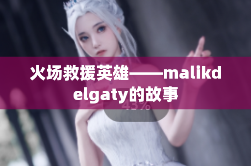 火场救援英雄——malikdelgaty的故事