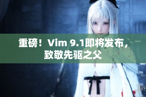 重磅！Vim 9.1即将发布，致敬先驱之父
