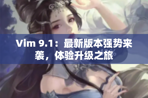 Vim 9.1：最新版本强势来袭，体验升级之旅