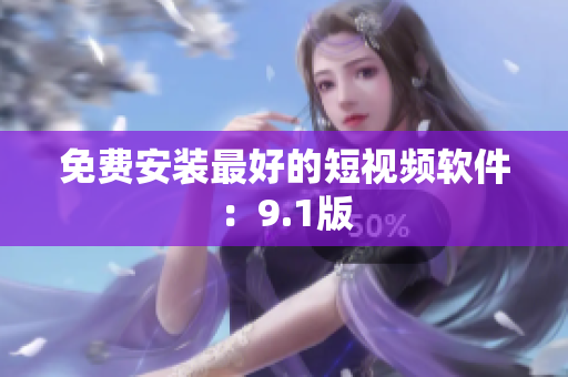 免费安装最好的短视频软件：9.1版