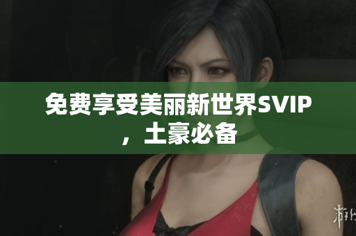 免费享受美丽新世界SVIP，土豪必备