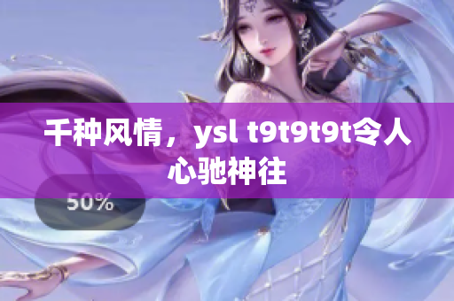 千种风情，ysl t9t9t9t令人心驰神往