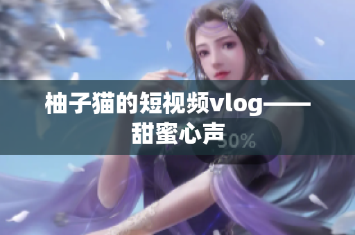 柚子猫的短视频vlog——甜蜜心声
