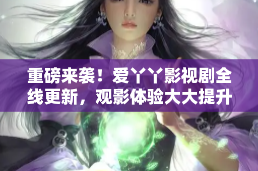 重磅来袭！爱丫丫影视剧全线更新，观影体验大大提升！