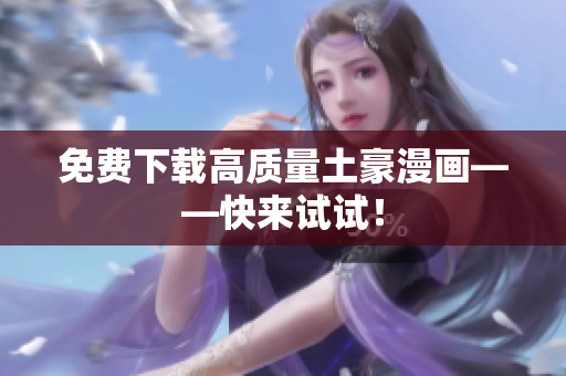 免费下载高质量土豪漫画——快来试试！