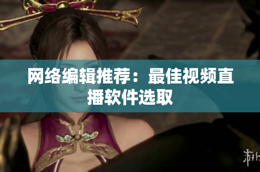 网络编辑推荐：最佳视频直播软件选取