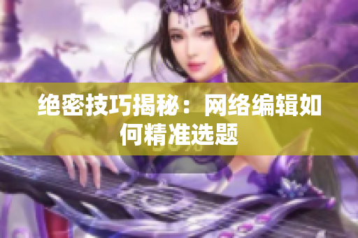 绝密技巧揭秘：网络编辑如何精准选题