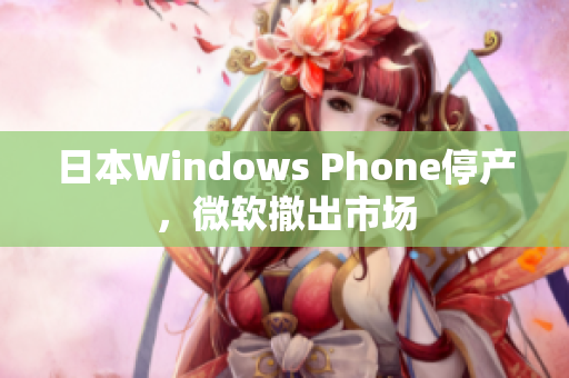日本Windows Phone停产，微软撤出市场