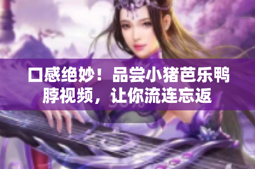 口感绝妙！品尝小猪芭乐鸭脖视频，让你流连忘返