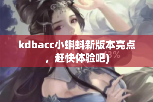 kdbacc小蝌蚪新版本亮点，赶快体验吧)