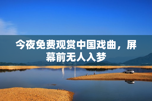 今夜免费观赏中国戏曲，屏幕前无人入梦
