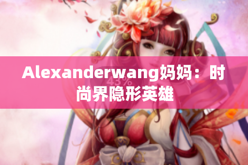 Alexanderwang妈妈：时尚界隐形英雄