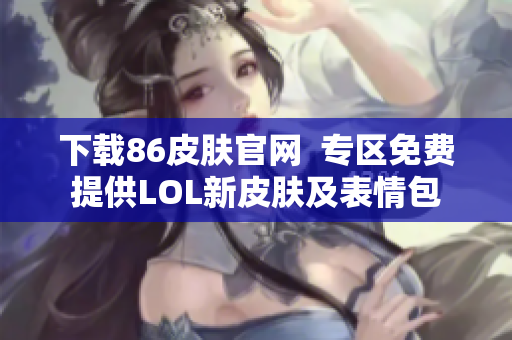 下载86皮肤官网  专区免费提供LOL新皮肤及表情包