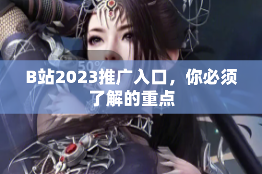 B站2023推广入口，你必须了解的重点